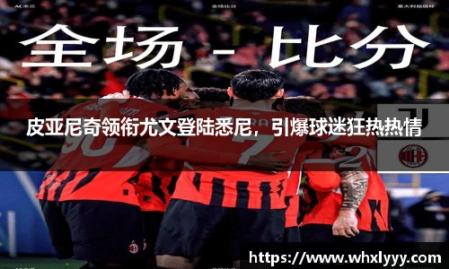 皮亚尼奇领衔尤文登陆悉尼，引爆球迷狂热热情