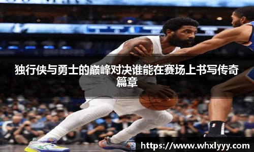 独行侠与勇士的巅峰对决谁能在赛场上书写传奇篇章