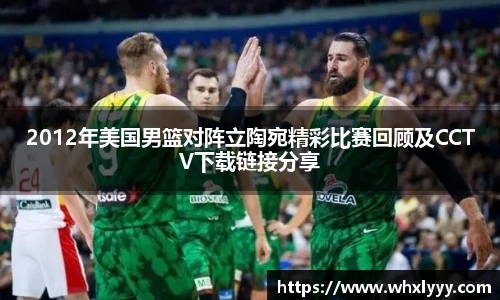 2012年美国男篮对阵立陶宛精彩比赛回顾及CCTV下载链接分享