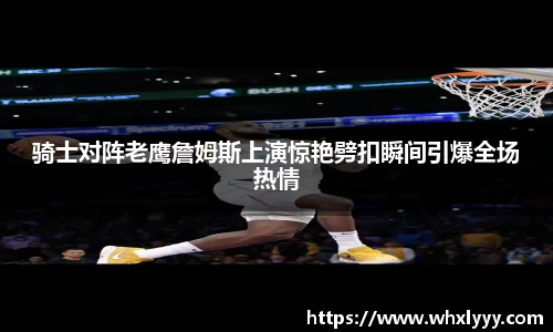 骑士对阵老鹰詹姆斯上演惊艳劈扣瞬间引爆全场热情